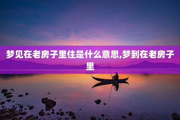 梦见在老房子里住是什么意思,梦到在老房子里