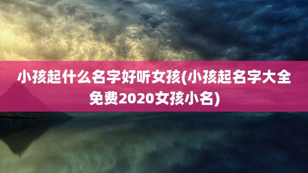 小孩起什么名字好听女孩(小孩起名字大全免费2020女孩小名)