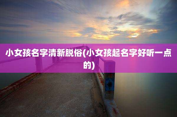 小女孩名字清新脱俗(小女孩起名字好听一点的)