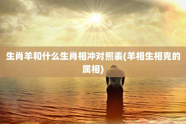 生肖羊和什么生肖相冲对照表(羊相生相克的属相)