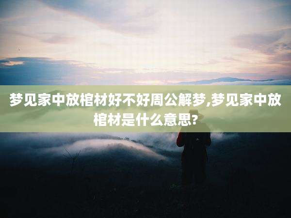 梦见家中放棺材好不好周公解梦,梦见家中放棺材是什么意思?