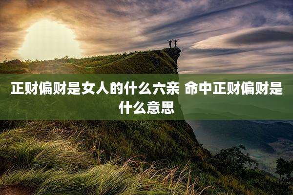 正财偏财是女人的什么六亲 命中正财偏财是什么意思