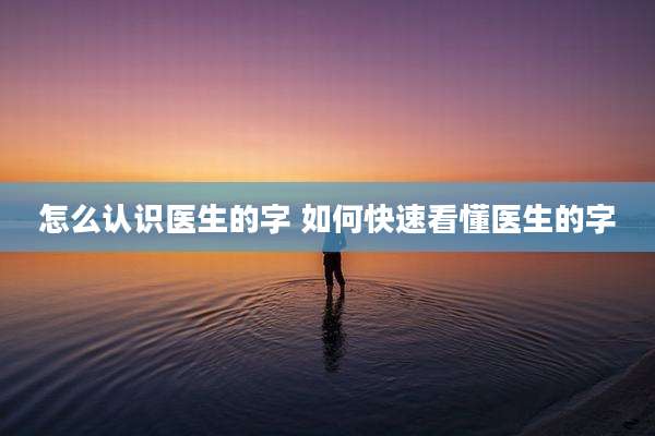 怎么认识医生的字 如何快速看懂医生的字