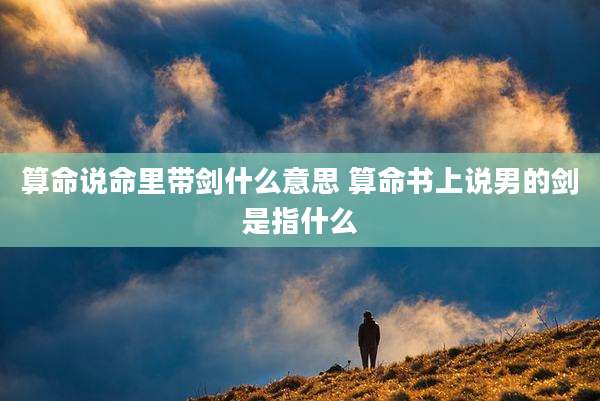 算命说命里带剑什么意思 算命书上说男的剑是指什么