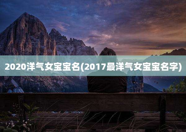 2020洋气女宝宝名(2017最洋气女宝宝名字)