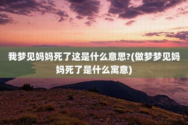 我梦见妈妈死了这是什么意思?(做梦梦见妈妈死了是什么寓意)