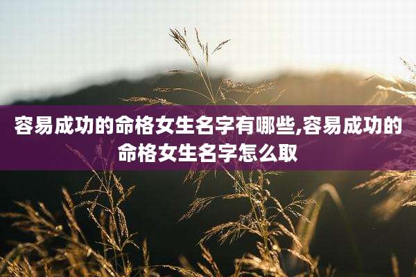 容易成功的命格女生名字有哪些,容易成功的命格女生名字怎么取