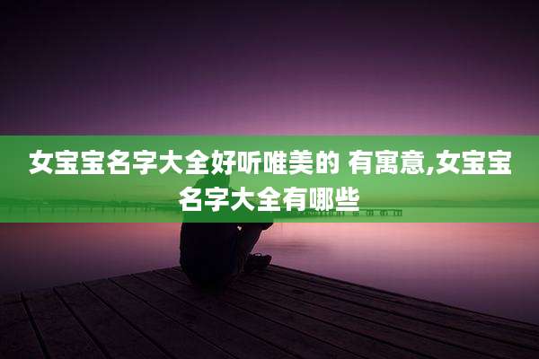 女宝宝名字大全好听唯美的 有寓意,女宝宝名字大全有哪些