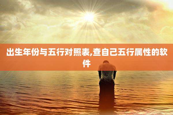 出生年份与五行对照表,查自己五行属性的软件