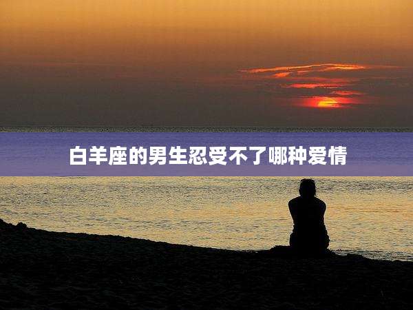 白羊座的男生忍受不了哪种爱情