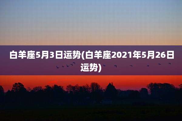 白羊座5月3日运势(白羊座2021年5月26日运势)