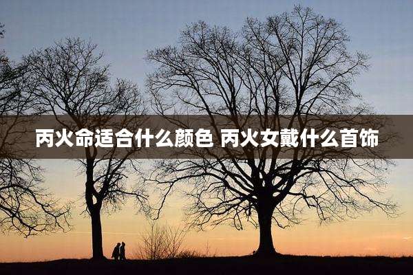 丙火命适合什么颜色 丙火女戴什么首饰