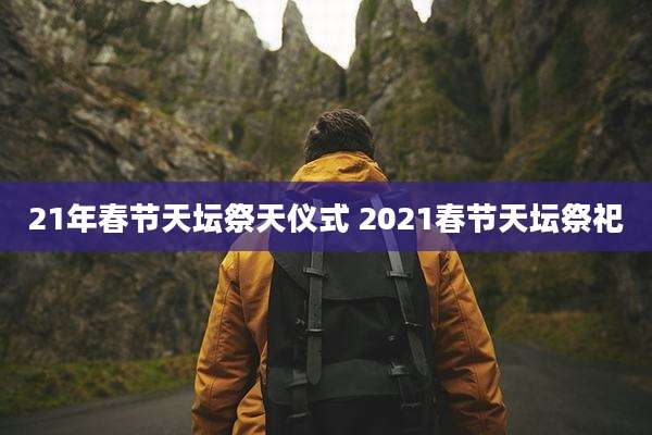 21年春节天坛祭天仪式 2021春节天坛祭祀