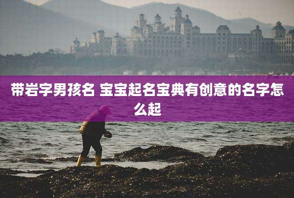带岩字男孩名 宝宝起名宝典有创意的名字怎么起