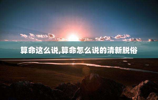 算命这么说,算命怎么说的清新脱俗
