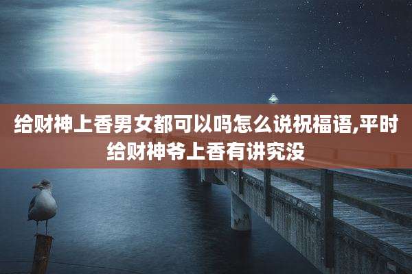 给财神上香男女都可以吗怎么说祝福语,平时给财神爷上香有讲究没