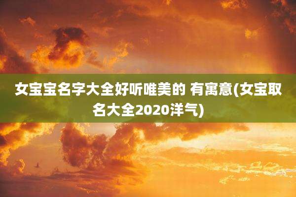 女宝宝名字大全好听唯美的 有寓意(女宝取名大全2020洋气)