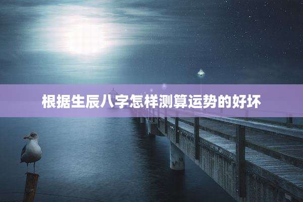 根据生辰八字怎样测算运势的好坏