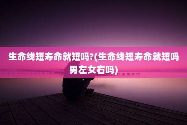 生命线短寿命就短吗?(生命线短寿命就短吗男左女右吗)