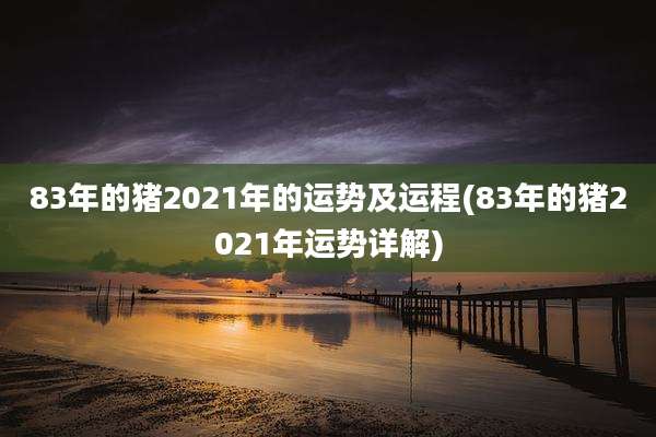 83年的猪2021年的运势及运程(83年的猪2021年运势详解)