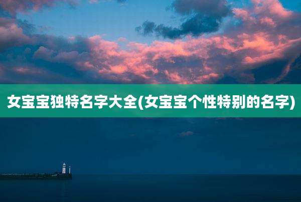 女宝宝独特名字大全(女宝宝个性特别的名字)