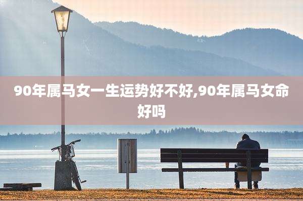 90年属马女一生运势好不好,90年属马女命好吗