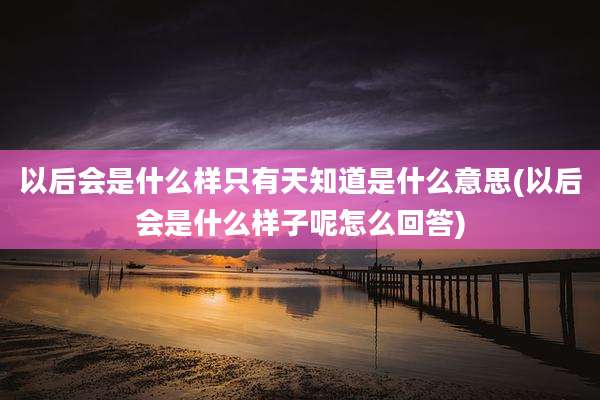 以后会是什么样只有天知道是什么意思(以后会是什么样子呢怎么回答)