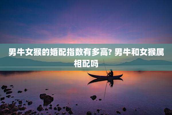 男牛女猴的婚配指数有多高? 男牛和女猴属相配吗