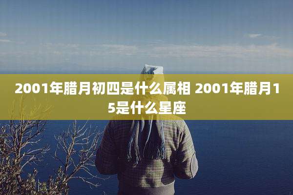 2001年腊月初四是什么属相 2001年腊月15是什么星座