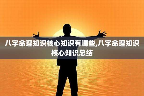 八字命理知识核心知识有哪些,八字命理知识核心知识总结