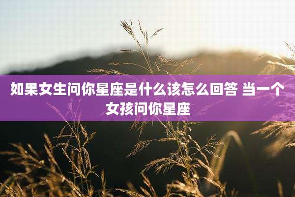 如果女生问你星座是什么该怎么回答 当一个女孩问你星座