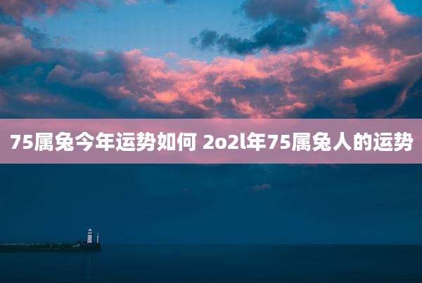 75属兔今年运势如何 2o2l年75属兔人的运势