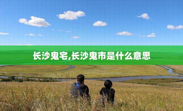 长沙鬼宅,长沙鬼市是什么意思