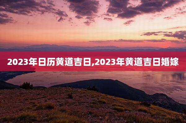 2023年日历黄道吉日,2023年黄道吉日婚嫁
