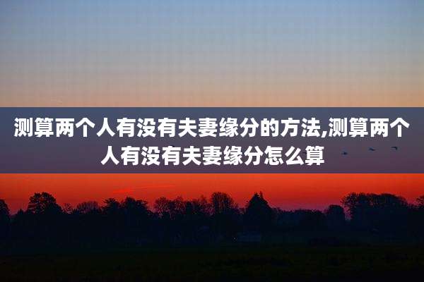 测算两个人有没有夫妻缘分的方法,测算两个人有没有夫妻缘分怎么算