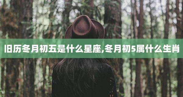 旧历冬月初五是什么星座,冬月初5属什么生肖