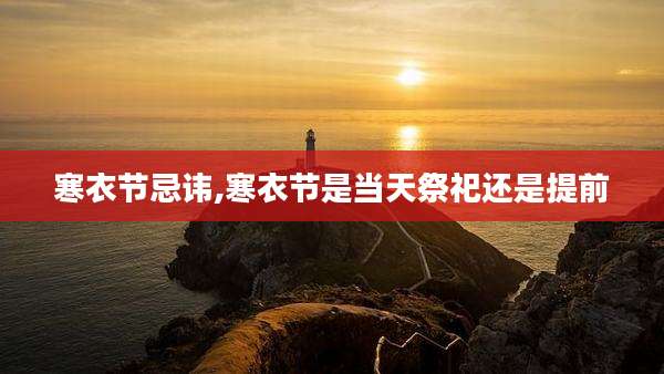 寒衣节忌讳,寒衣节是当天祭祀还是提前