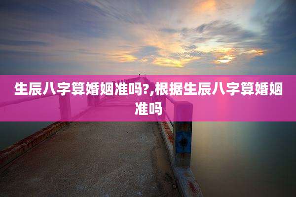 生辰八字算婚姻准吗?,根据生辰八字算婚姻准吗