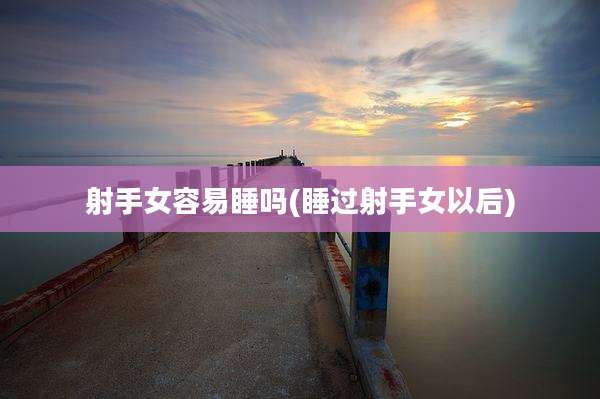 射手女容易睡吗(睡过射手女以后)