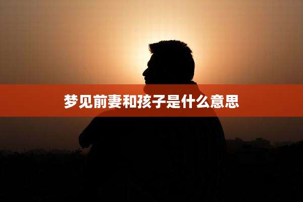 梦见前妻和孩子是什么意思