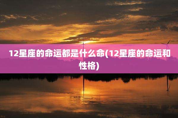 12星座的命运都是什么命(12星座的命运和性格)