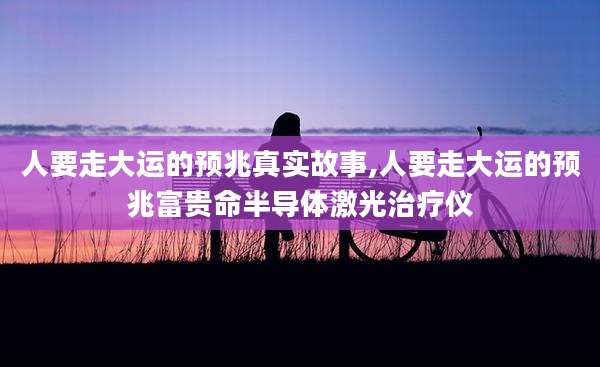 人要走大运的预兆真实故事,人要走大运的预兆富贵命半导体激光治疗仪