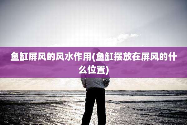 鱼缸屏风的风水作用(鱼缸摆放在屏风的什么位置)
