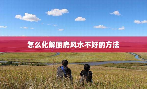 怎么化解厨房风水不好的方法