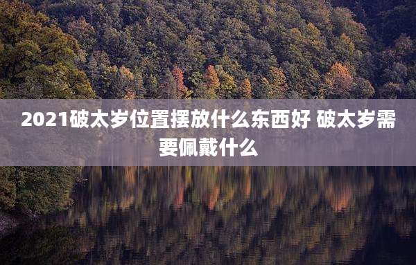 2021破太岁位置摆放什么东西好 破太岁需要佩戴什么