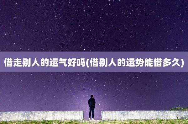 借走别人的运气好吗(借别人的运势能借多久)