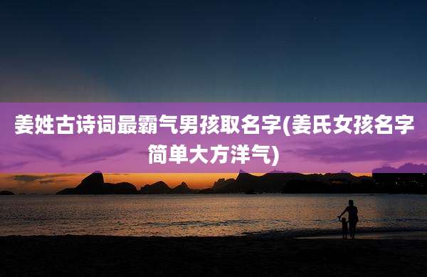 姜姓古诗词最霸气男孩取名字(姜氏女孩名字简单大方洋气)