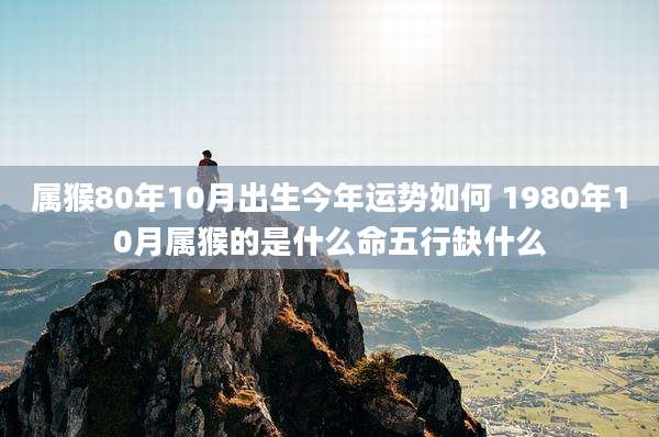 属猴80年10月出生今年运势如何 1980年10月属猴的是什么命五行缺什么