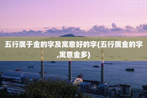 五行属于金的字及寓意好的字(五行属金的字,寓意金多)