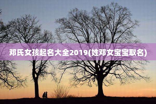 邓氏女孩起名大全2019(姓邓女宝宝取名)